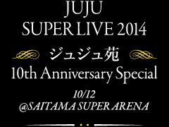 JUJU SUPER LIVE 2014 -WW 10th Anniversary Special- 10/12@SAITAMA SUPER ARENA