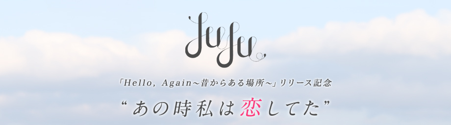 JUJU 「Hello, Again～昔からある場所～」リリース記念　“あの時私は恋してた”