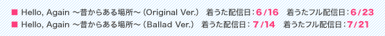 ■Hello,　Again～昔からある場所～（Original Ver.） 着うた配信日：6/16　　着うたフル配信日：6/23
■Hello,　Again～昔からある場所～（Ballad Ver.） 着うた配信日：7/14  　着うたフル配信日：7/28