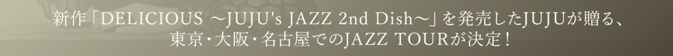 新作「DELICIOUS　～JUJU's JAZZ 2nd Dish～」を発売したJUJUが贈る、東京・大阪・名古屋でのJAZZ TOURが決定！