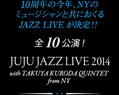 10周年の今年、NYのミュージシャンと共におくるJAZZ LIVEが決定!!全10公演! JUJU JAZZ LIVE 2014 with TAKUYA KURODA QUINTET from NY