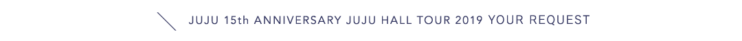 -15th ANNIVERARY-　JUJU HALL TOUR 2019「YOUR REQUEST」