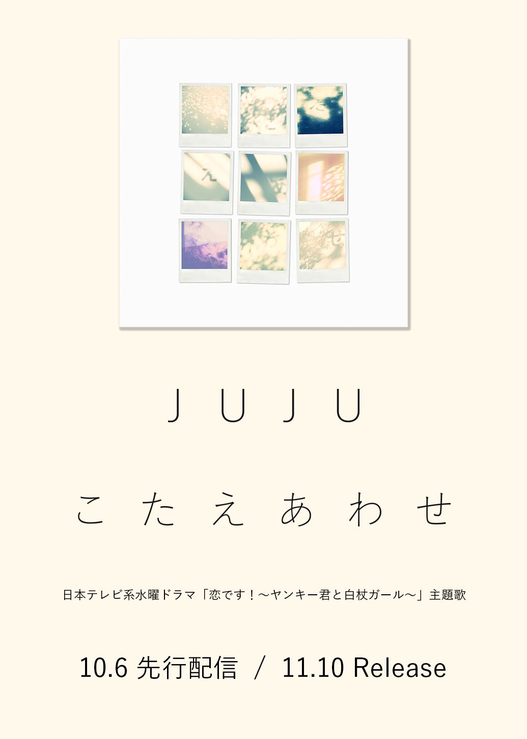 JUJU 41st Single 「こたえあわせ」 (日本テレビ系 水曜ドラマ「恋です！～ヤンキー君と白杖ガール～」主題歌) 10月6日デジタル先行配信 / 11月10日CD発売
